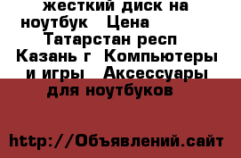 жесткий диск на ноутбук › Цена ­ 2 500 - Татарстан респ., Казань г. Компьютеры и игры » Аксессуары для ноутбуков   